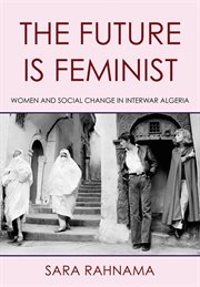 The Future Is Feminist : Women and Social Change in Interwar Algeria cover image