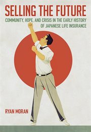 Selling the Future : Community, Hope, and Crisis in the Early History of Japanese Life Insurance cover image
