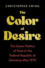 The Color of Desire : The Queer Politics of Race in the Federal Republic of Germany after 1970 cover image