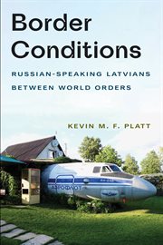 Border Conditions : Russian-Speaking Latvians between World Orders. NIU Series in Slavic, East European, and Eurasian Studies cover image
