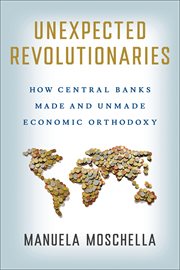 Unexpected Revolutionaries : How Central Banks Made and Unmade Economic Orthodoxy. Cornell Studies in Money cover image