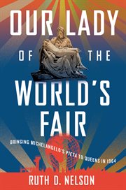 Our Lady of the World's Fair : Bringing Michelangelo's "Pietà" to Queens in 1964 cover image
