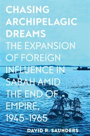 Chasing Archipelagic Dreams : The Expansion of Foreign Influence in Sabah Amid the End of Empire, 1945–1965 cover image