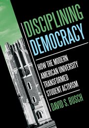 Disciplining Democracy : How the Modern American University Transformed Student Activism cover image