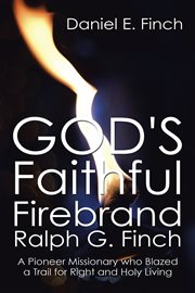 God's faithful firebrand ralph g. finch. A Pioneer Missionary Who Blazed a Trail for Right and Holy Living cover image