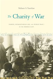 The charity of war : famine, humanitarian aid, and World War I in the Middle East cover image