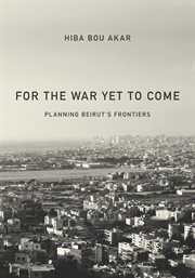 For the war yet to come : planning Beirut's frontiers cover image