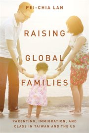 Raising global families : parenting, immigration, and class in Taiwan and the US cover image