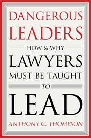 Dangerous leaders : how and why lawyers must be taught to lead cover image