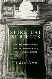 Spiritual subjects : Central Asian pilgrims and the Ottoman hajj at the end of empire cover image