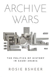 Archive wars : the politics of history in Saudi Arabia cover image