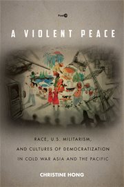 A violent peace : race, U.S. militarism, and cultures of democratization in Cold War Asia and the Pacific cover image