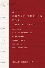 A constitution for the living : imagining how five generations of Americans would rewrite the nation's fundamental law cover image