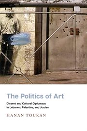The politics of art : dissent andcultural diplomacy in Lebanon, Palestine, and Jordan cover image