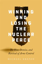Winning and losing the nuclear peace : the rise, demise, and revival of arms control cover image
