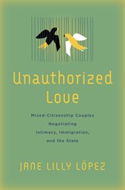 Unauthorized love : mixed-citizenship couples negotiating intimacy, immigration, and the state cover image