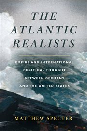 The Atlantic realists : empire and international political thought between Germany and the United States cover image