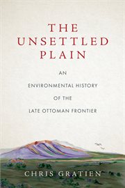 The unsettled plain : an environmental history of the late Ottoman frontier cover image