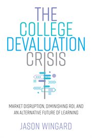 The college devaluation crisis : market disruption, diminishing ROI,and an alternative future of learning cover image
