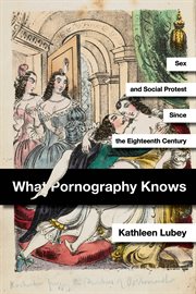 What pornography knows : sex and social protest since the eighteenth century cover image