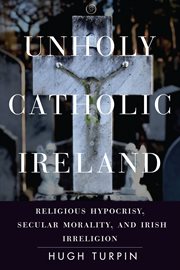 Unholy Catholic Ireland : religious hypocrisy, secular morality, and Irish irreligion cover image
