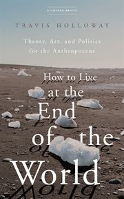 How to live at the end of the world : theory, art, and politics for the Anthropocene cover image