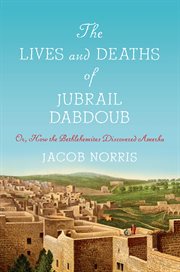 The lives and deaths of Jubrail Dabdoub : or, how the Bethlehemites discovered Amerka cover image