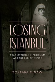 Losing Istanbul : Arab-Ottoman imperialists and the end of empire cover image