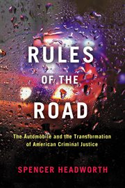 Rules of the Road : The Automobile and the Transformation of American Criminal Justice cover image