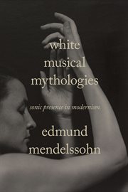 White Musical Mythologies : Sonic Presence in Modernism. Sensing Media: Aesthetics, Philosophy, and Cultures of Media cover image