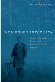 Indigenous Autocracy : Power, Race, and Resources in Porfirian Tlaxcala, Mexico cover image
