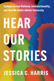 Hear Our Stories : Campus Sexual Violence, Intersectionality, and How We Build a Better University cover image