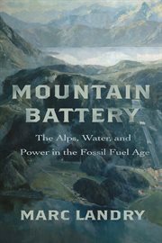 Mountain Battery : The Alps, Water, and Power in the Fossil Fuel Age cover image