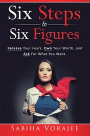 Six steps to six figures. Release Your Fears, Own Your Worth, and Ask for What You Want cover image