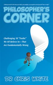 Philosopher's corner. Challenging 18 "Truths" We All Believe In-That Are Fundamentally Wrong cover image