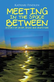 Meeting in the space between. A Story of Grief, Grace and Gratitude cover image