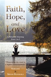Faith, hope, and love : a personal journey from i to I : traversing the road to a higher consciousness cover image