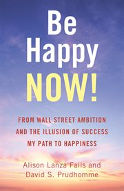 Be happy now!. From Wall Street Ambition and the Illusion of Success My Path to Happiness cover image