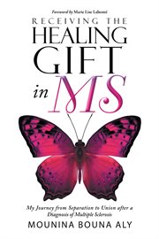 Receiving the healing gift in ms. My Journey from Separation to Union after a Diagnosis of Multiple Sclerosis cover image
