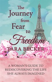 The journey from fear to freedom. A Woman's Guide to Rediscovering the Life She Always Imagined cover image