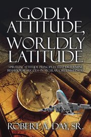 Godly attitude, worldly latitude. Spiritual Attitude Principles That Determine Behavioral Success in Secular Circumstances cover image