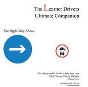 The learner drivers [sic] ultimate companion : the right way ahead ; the indispensable guide to help pass your DSA driving theory multiple choice test cover image