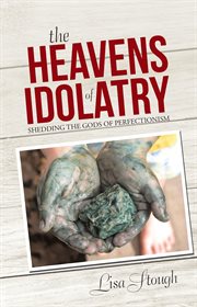 The heavens of idolatry : shedding the gods of perfectionism cover image