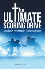 The ultimate scoring drive. Defeating Eleven Barriers to a Victorious Life cover image