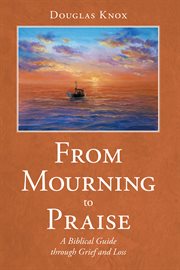 From mourning to praise. A Biblical Guide Through Grief and Loss cover image