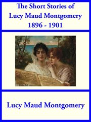The Short Stories of Lucy Maud Montgomery From 1896 : 1901 cover image
