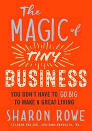 The Magic of Tiny Business : You Don't Have to Go Big to Make a Great Living cover image