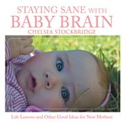Staying sane with baby brain. Life Lessons and Other Good Ideas for New Mothers cover image