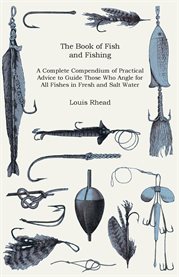 The Book of Fish and Fishing - a Complete Compendium of Practical Advice to Guide Those Who Angle : A Complete Compendium of Practical Advice to Guide Those Who Angle for All Fishes in Fresh and Salt cover image