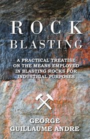 Rock blasting - a practical treatise on the means employed in blasting rocks for industrial purposes. A Practical Treatise On The Means Employed In Blasting Rocks For Industrial Purposes cover image